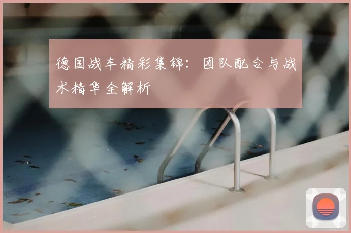 德国战车精彩集锦：团队配合与战术精华全解析