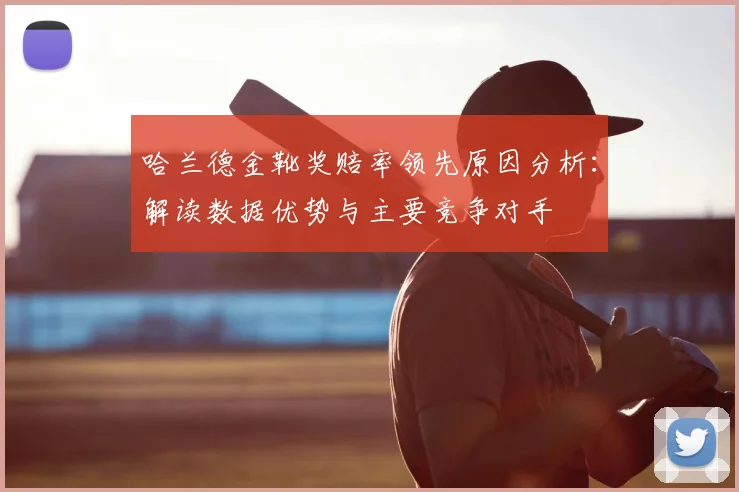 哈兰德金靴奖赔率领先原因分析：解读数据优势与主要竞争对手