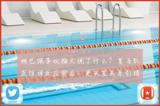 姆巴佩争议推文说了什么？皇马队友惊讶反应背后，更衣室关系引猜测