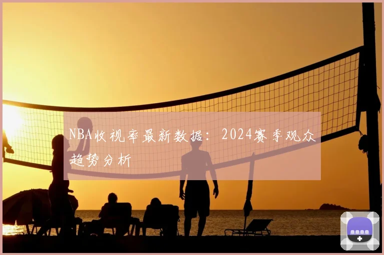 NBA收视率最新数据：2024赛季观众趋势分析