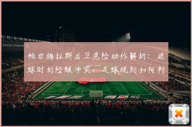 帕尔梅拉斯后卫危险动作解析:进球时刻险酿冲突,足球规则如何判罚?