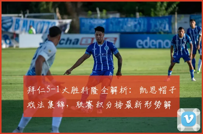 拜仁5-1大胜科隆全解析：凯恩帽子戏法集锦，联赛积分榜最新形势解读