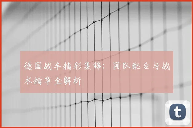 德国战车精彩集锦：团队配合与战术精华全解析
