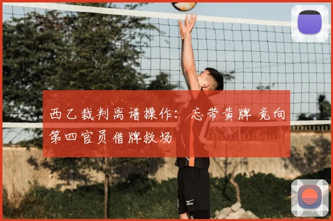 西乙裁判离谱操作：忘带黄牌 竟向第四官员借牌救场