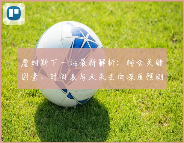 詹姆斯下一站最新解析:转会关键因素、时间表与未来去向深度预测