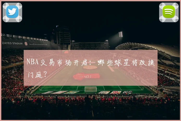 NBA交易市场开启：哪些球星将改换门庭？