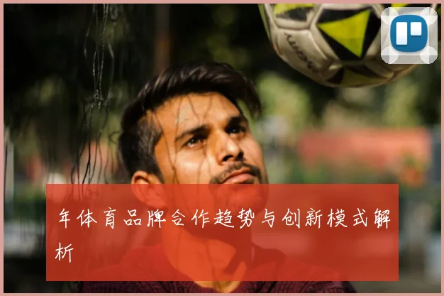 年体育品牌合作趋势与创新模式解析