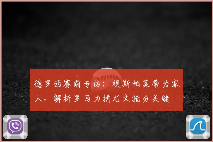 德罗西赛前专访：视斯帕莱蒂为家人，解析罗马力拼尤文抢分关键