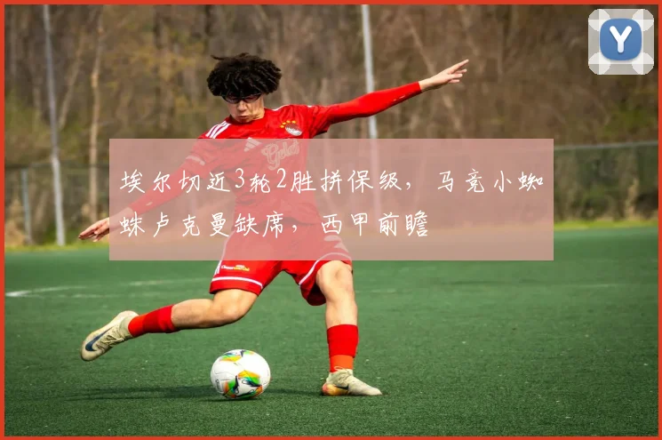 埃尔切近3轮2胜拼保级，马竞小蜘蛛卢克曼缺席，西甲前瞻