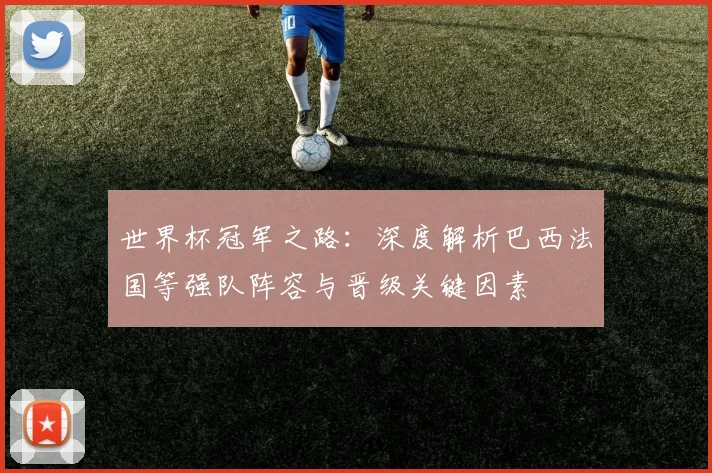 世界杯冠军之路：深度解析巴西法国等强队阵容与晋级关键因素