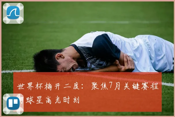 世界杯梅开二度：聚焦7月关键赛程与球星高光时刻