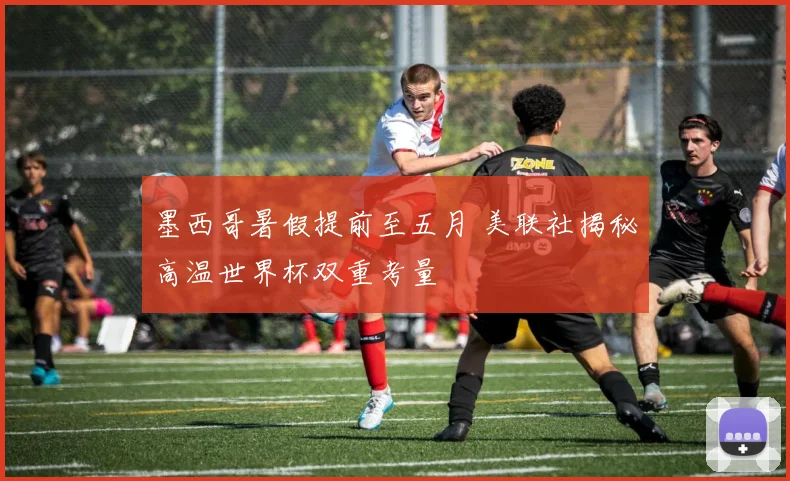 墨西哥暑假提前至五月 美联社揭秘高温世界杯双重考量