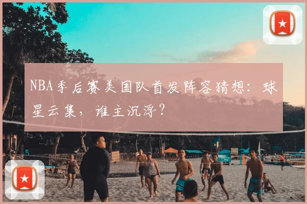 NBA季后赛美国队首发阵容猜想：球星云集，谁主沉浮？