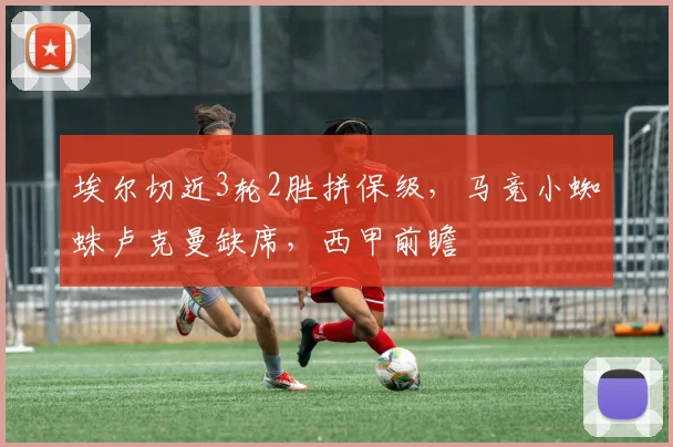 埃尔切近3轮2胜拼保级，马竞小蜘蛛卢克曼缺席，西甲前瞻
