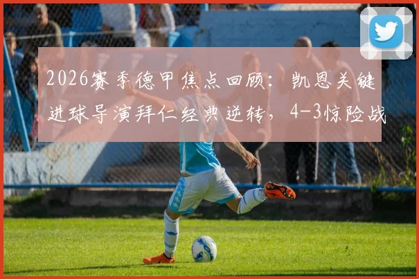 2026赛季德甲焦点回顾：凯恩关键进球导演拜仁经典逆转，4-3惊险战胜美因茨全场比赛分析