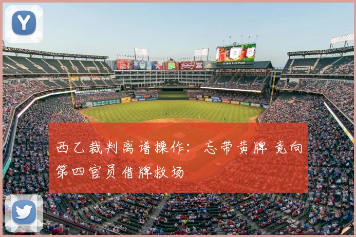 西乙裁判离谱操作：忘带黄牌 竟向第四官员借牌救场