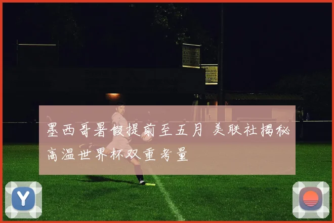 墨西哥暑假提前至五月 美联社揭秘高温世界杯双重考量