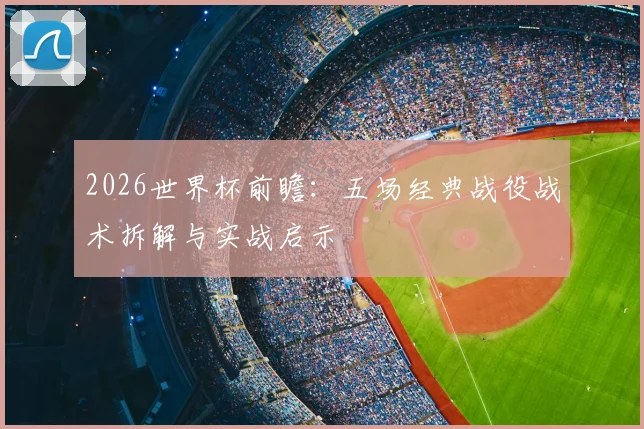 2026世界杯前瞻:五场经典战役战术拆解与实战启示