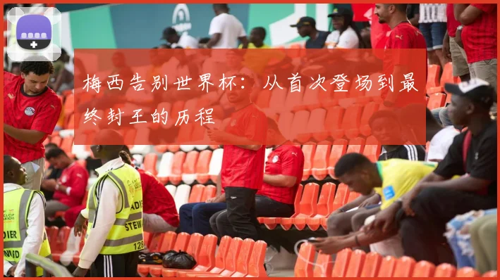 梅西告别世界杯：从首次登场到最终封王的历程