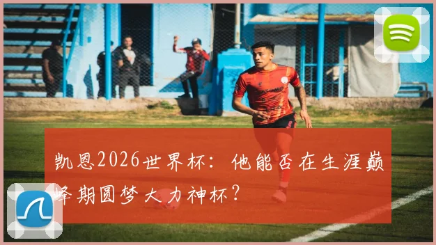 凯恩2026世界杯：他能否在生涯巅峰期圆梦大力神杯？