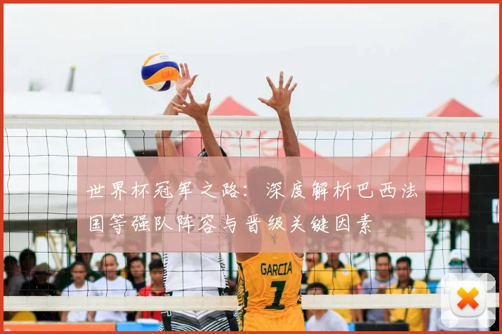 世界杯冠军之路:深度解析巴西法国等强队阵容与晋级关键因素